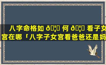 八字命格如 🦁 何 🦉 看子女宫在哪「八字子女宫看爸爸还是妈妈」